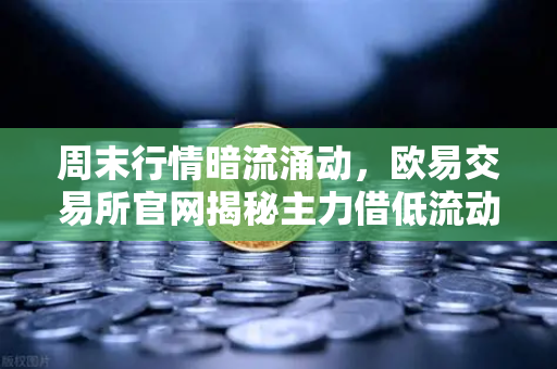 周末行情暗流涌动，欧易交易所官网揭秘主力借低流动性砸穿支撑位的陷阱-第1张图片-欧易交易所