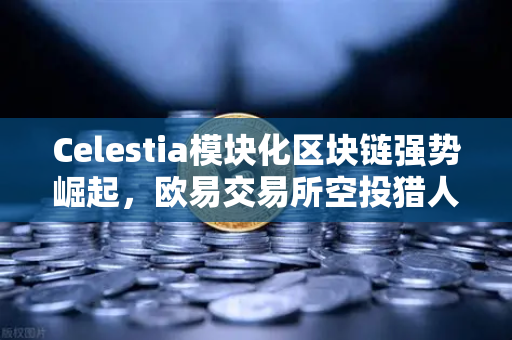 Celestia模块化区块链强势崛起，欧易交易所空投猎人狂欢季正式开启-第1张图片-欧易交易所