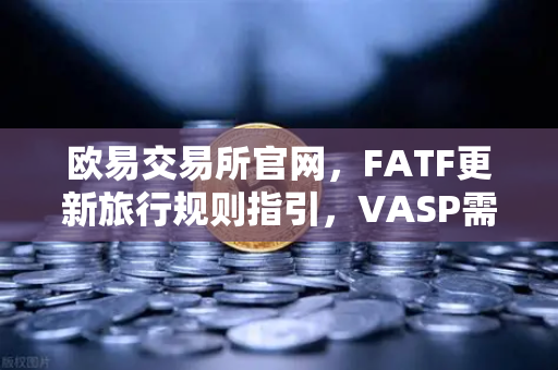 欧易交易所官网，FATF更新旅行规则指引，VASP需共享受益所有人信息，用户隐私与合规如何平衡？-第1张图片-欧易交易所