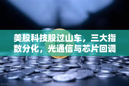美股科技股过山车，三大指数分化，光通信与芯片回调如何冲击加密科技赛道？-第1张图片-欧易交易所