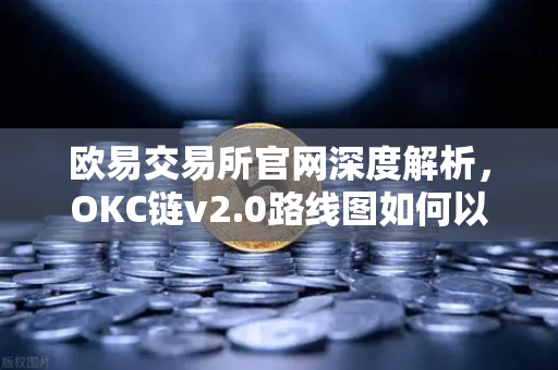 欧易交易所官网深度解析，OKC链v2.0路线图如何以并行执行重塑公链性能天花板？-第1张图片-欧易交易所