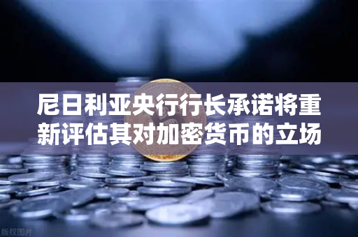 尼日利亚央行行长承诺将重新评估其对加密货币的立场，欧易交易所官网分析-第1张图片-欧易交易所