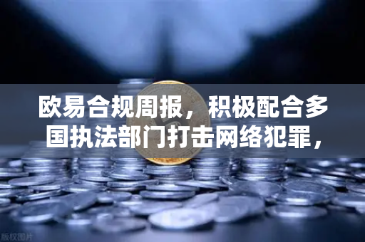 欧易合规周报，积极配合多国执法部门打击网络犯罪，安全交易新标杆-第1张图片-欧易交易所