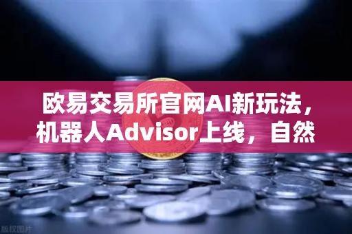 欧易交易所官网AI新玩法，机器人Advisor上线，自然语言问句开启智能交易新时代-第1张图片-欧易交易所