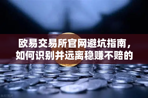 欧易交易所官网避坑指南，如何识别并远离稳赚不赔的杀猪盘骗局