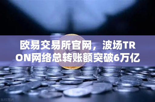 欧易交易所官网，波场TRON网络总转账额突破6万亿美元，USDT转账量居首-第1张图片-欧易交易所