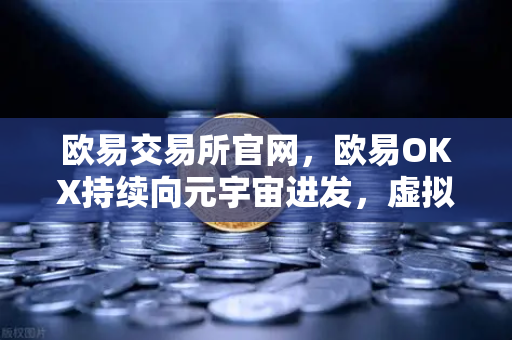 欧易交易所官网，欧易OKX持续向元宇宙进发，虚拟地产板块迎新利好-第1张图片-欧易交易所