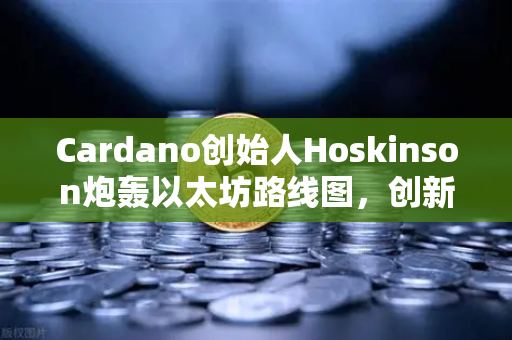 Cardano创始人Hoskinson炮轰以太坊路线图，创新停滞，欧易交易所官网揭示公链竞争新格局