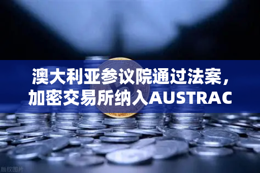 澳大利亚参议院通过法案，加密交易所纳入AUSTRAC监管，全球合规浪潮下欧易如何应对？-第1张图片-欧易交易所
