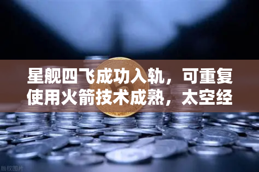 星舰四飞成功入轨，可重复使用火箭技术成熟，太空经济迎来新纪元-第1张图片-欧易交易所