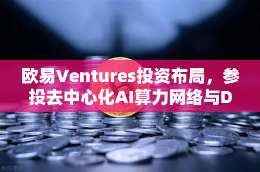 欧易Ventures投资布局，参投去中心化AI算力网络与DeSci项目，Web3新赛道全面开花-第1张图片-欧易交易所
