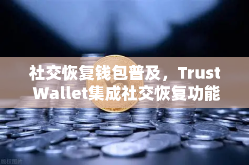 社交恢复钱包普及，Trust Wallet集成社交恢复功能，欧易交易所官网迎来新机遇-第1张图片-欧易交易所