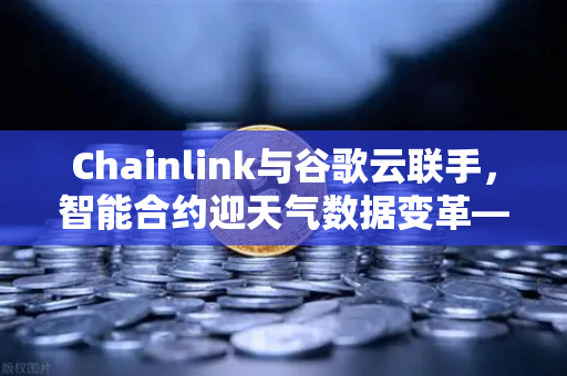 Chainlink与谷歌云联手，智能合约迎天气数据变革—欧易交易所官网深度解析-第1张图片-欧易交易所