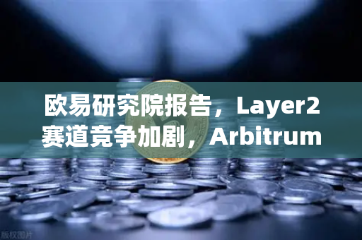 欧易研究院报告，Layer2赛道竞争加剧，Arbitrum与zkSync生态数据对比-第1张图片-欧易交易所