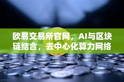 欧易交易所官网，AI与区块链结合，去中心化算力网络（DePIN）赛道全面爆发-第1张图片-欧易交易所