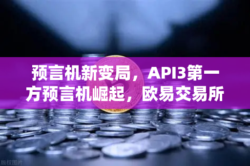 预言机新变局，API3第一方预言机崛起，欧易交易所如何应对传统模式挑战？