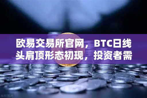 欧易交易所官网，BTC日线头肩顶形态初现，投资者需警惕技术面回调风险-第1张图片-欧易交易所