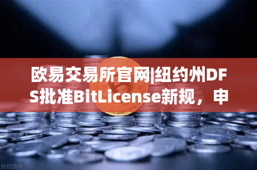 欧易交易所官网|纽约州DFS批准BitLicense新规，申请门槛大幅提高，行业洗牌在即-第1张图片-欧易交易所