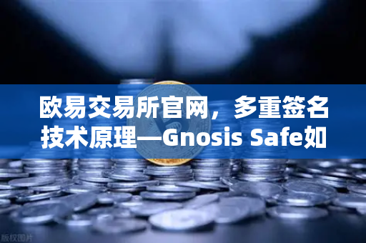 欧易交易所官网，多重签名技术原理—Gnosis Safe如何保障DAO资金安全？