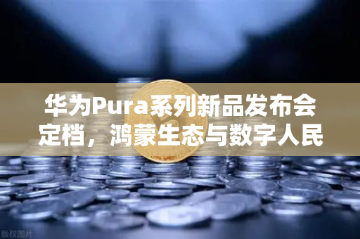 华为Pura系列新品发布会定档，鸿蒙生态与数字人民币钱包新联动，欧易交易所或迎新机遇