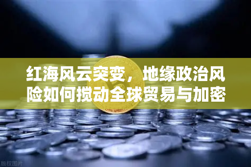 红海风云突变，地缘政治风险如何搅动全球贸易与加密货币市场？-第1张图片-欧易交易所