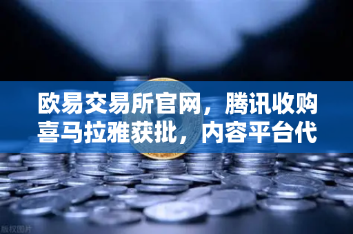 欧易交易所官网，腾讯收购喜马拉雅获批，内容平台代币化可能性探讨-第1张图片-欧易交易所