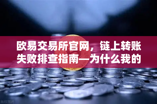 欧易交易所官网，链上转账失败排查指南—为什么我的交易被节点拒绝？-第1张图片-欧易交易所