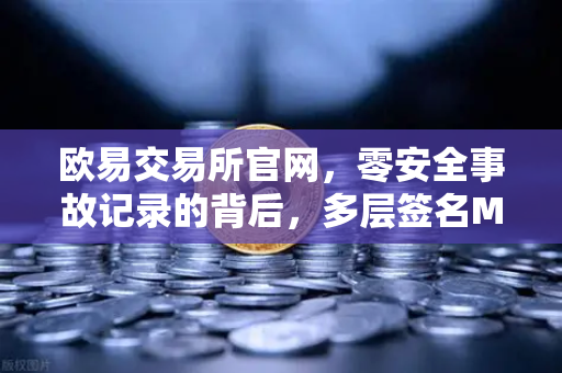 欧易交易所官网，零安全事故记录的背后，多层签名MPC钱包技术架构深度解密