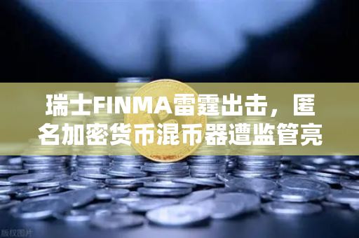瑞士FINMA雷霆出击，匿名加密货币混币器遭监管亮剑，欧易交易所用户如何避险？-第1张图片-欧易交易所