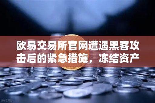 欧易交易所官网遭遇黑客攻击后的紧急措施，冻结资产与链上追踪全解析-第1张图片-欧易交易所