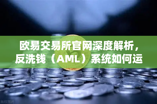 欧易交易所官网深度解析，反洗钱（AML）系统如何运作？大数据筛查与黑名单机制全揭秘-第1张图片-欧易交易所