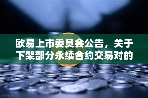 欧易上市委员会公告，关于下架部分永续合约交易对的通知—投资者需关注的风险与机遇-第1张图片-欧易交易所