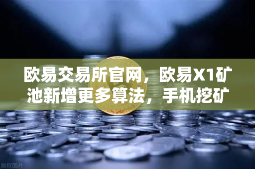 欧易交易所官网，欧易X1矿池新增更多算法，手机挖矿收益多元化，轻松赚取被动收入