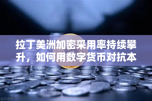拉丁美洲加密采用率持续攀升，如何用数字货币对抗本国货币贬值？-第1张图片-欧易交易所