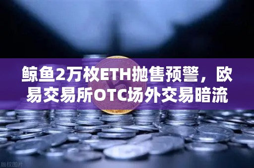 鲸鱼2万枚ETH抛售预警，欧易交易所OTC场外交易暗流涌动-第1张图片-欧易交易所