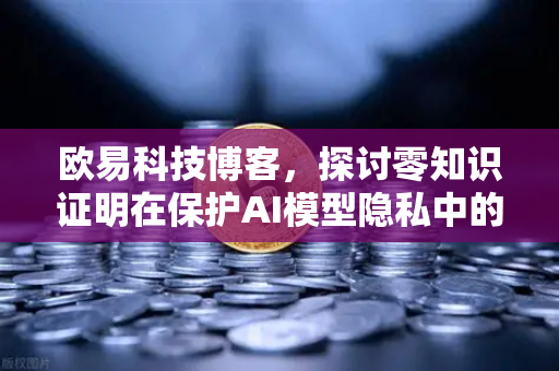 欧易科技博客，探讨零知识证明在保护AI模型隐私中的应用-第1张图片-欧易交易所