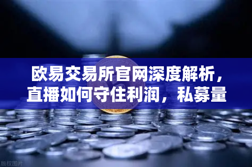欧易交易所官网深度解析，直播如何守住利润，私募量化时代赚钱更难了吗？