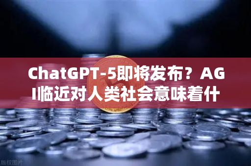 ChatGPT-5即将发布？AGI临近对人类社会意味着什么-第1张图片-欧易交易所