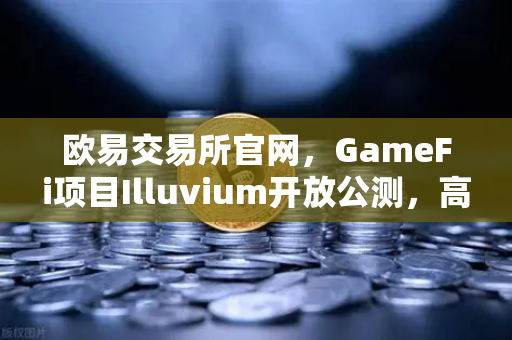 欧易交易所官网，GameFi项目Illuvium开放公测，高品质画面引玩家疯狂追捧-第1张图片-欧易交易所