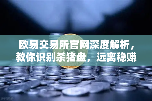 欧易交易所官网深度解析，教你识别杀猪盘，远离稳赚不赔的投资陷阱