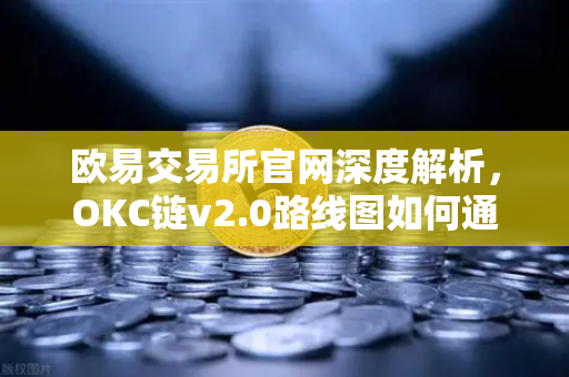 欧易交易所官网深度解析，OKC链v2.0路线图如何通过并行执行重塑网络速度-第1张图片-欧易交易所