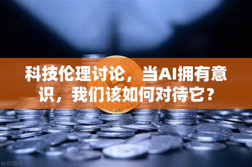 科技伦理讨论，当AI拥有意识，我们该如何对待它？-第1张图片-欧易交易所