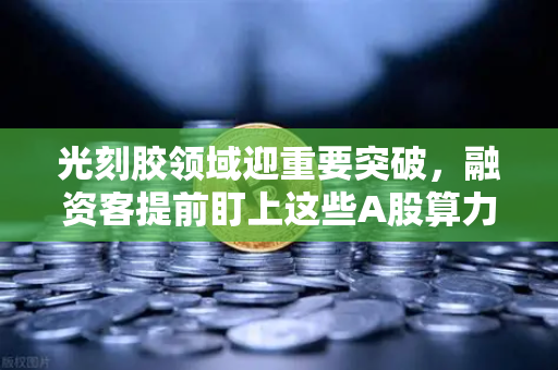 光刻胶领域迎重要突破，融资客提前盯上这些A股算力标的-第1张图片-欧易交易所