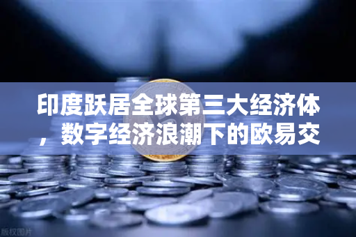 印度跃居全球第三大经济体，数字经济浪潮下的欧易交易所新机遇