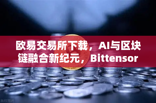 欧易交易所下载，AI与区块链融合新纪元，Bittensor网络算力Token化模式为何受追捧？-第1张图片-欧易交易所