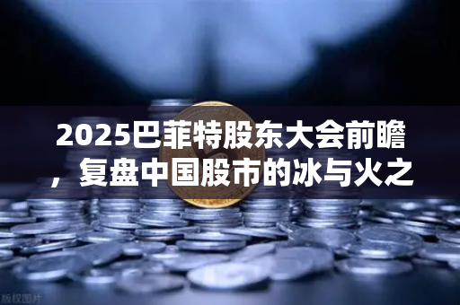 2025巴菲特股东大会前瞻，复盘中国股市的冰与火之歌-第1张图片-欧易交易所