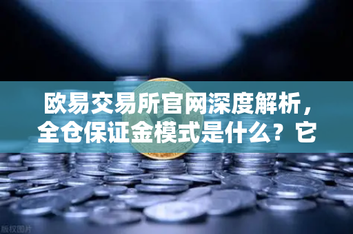 欧易交易所官网深度解析，全仓保证金模式是什么？它与逐仓保证金强平区别全解析-第1张图片-欧易交易所