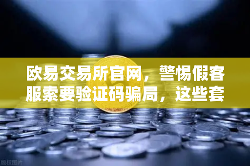 欧易交易所官网，警惕假客服索要验证码骗局，这些套路你必须知道-第1张图片-欧易交易所