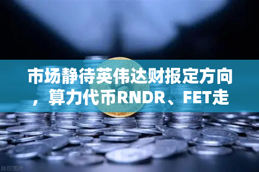 市场静待英伟达财报定方向，算力代币RNDR、FET走势预判-第1张图片-欧易交易所