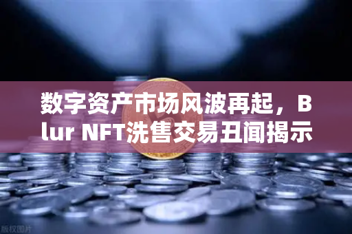 数字资产市场风波再起，Blur NFT洗售交易丑闻揭示行业深层问题-第1张图片-欧易交易所